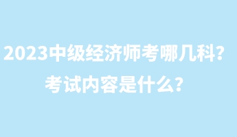 2023中級(jí)經(jīng)濟(jì)師考哪幾科？考試內(nèi)容是什么？