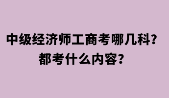 中級經(jīng)濟(jì)師工商考哪幾科？都考什么內(nèi)容？