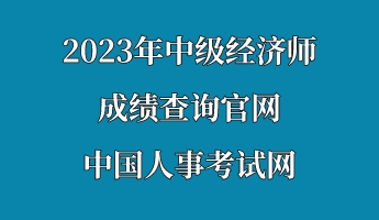 2023年中級(jí)經(jīng)濟(jì)師成績(jī)查詢官網(wǎng)—中國(guó)人事考試網(wǎng)