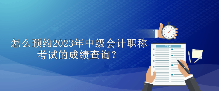 怎么預(yù)約2023年中級(jí)會(huì)計(jì)職稱考試的成績(jī)查詢？