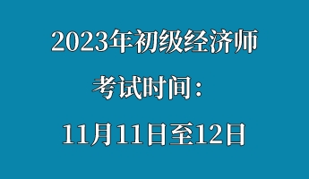 2023年初級經(jīng)濟(jì)師考試時(shí)間：11月11日至12日