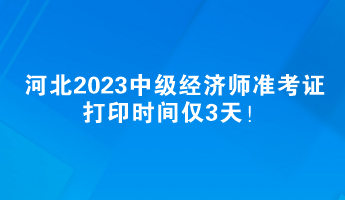 河北2023中級(jí)經(jīng)濟(jì)師準(zhǔn)考證打印時(shí)間僅3天！