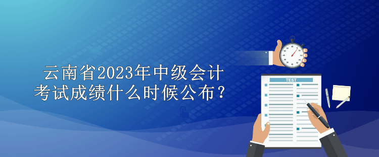 云南省2023年中級會計考試成績什么時候公布？