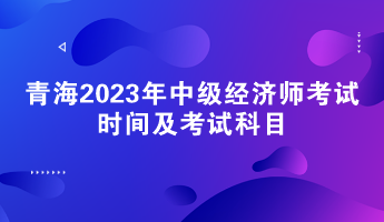 青海2023年中級經(jīng)濟(jì)師考試時間及考試科目