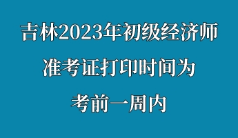 吉林2023年初級(jí)經(jīng)濟(jì)師準(zhǔn)考證打印時(shí)間為考前一周內(nèi)