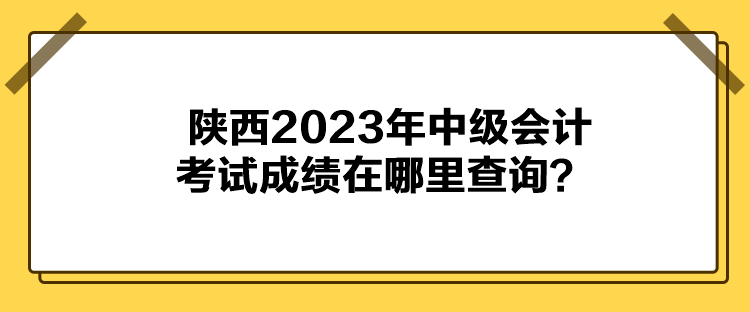 陜西2023年中級會計(jì)考試成績在哪里查詢？