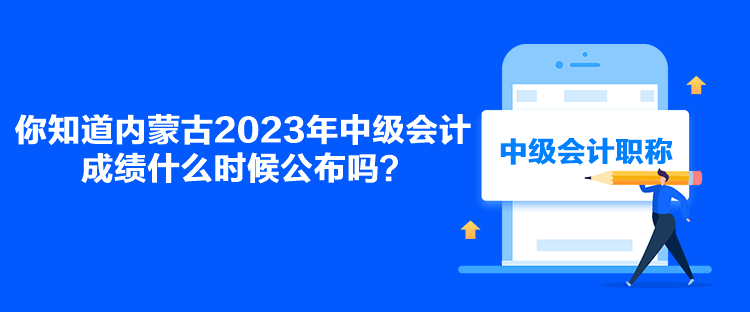 你知道內(nèi)蒙古2023年中級會計成績什么時候公布嗎？