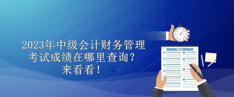 2023年中級(jí)會(huì)計(jì)財(cái)務(wù)管理考試成績在哪里查詢？來看看！