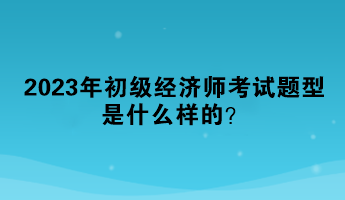 2023年初級(jí)經(jīng)濟(jì)師考試題型是什么樣的？