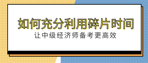 如何充分利用“碎片”時(shí)間？讓中級(jí)經(jīng)濟(jì)師備考更高效！