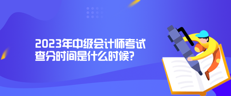 2023年中級會計師考試查分時間是什么時候？