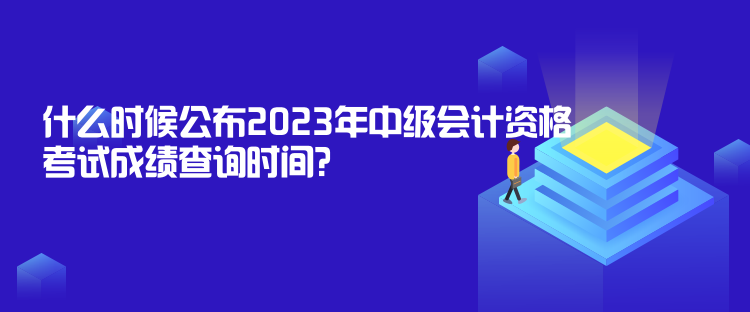 什么時候公布2023年中級會計資格考試成績查詢時間？