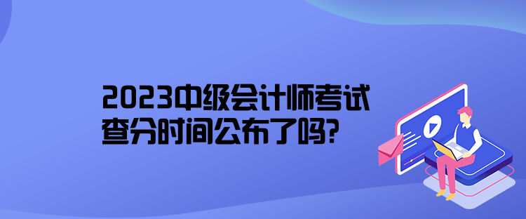 2023中級會計師考試查分時間公布了嗎？