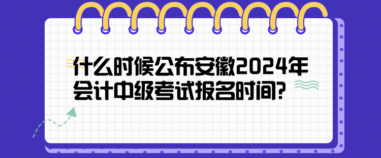 什么時(shí)候公布安徽2024年會(huì)計(jì)中級(jí)考試報(bào)名時(shí)間？