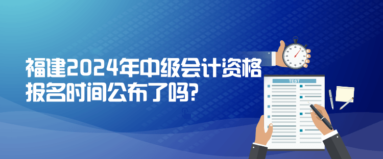 福建2024年中級會計資格報名時間公布了嗎？