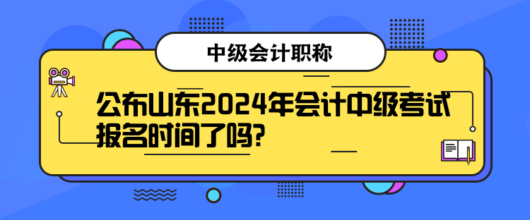 公布山東2024年會計中級考試報名時間了嗎？