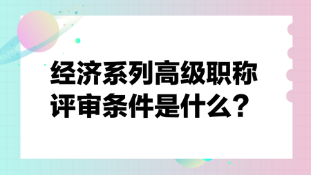 經(jīng)濟(jì)系列高級職稱評審條件是什么？