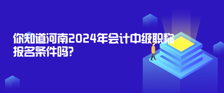 你知道河南2024年會計中級職稱報名條件嗎？