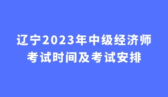 遼寧2023年中級(jí)經(jīng)濟(jì)師考試時(shí)間及考試安排