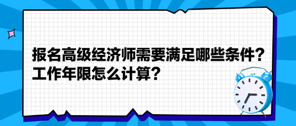 報(bào)名高級(jí)經(jīng)濟(jì)師需要滿足哪些條件？工作年限怎么計(jì)算？