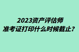 2023資產(chǎn)評估師準(zhǔn)考證打印什么時(shí)候截止？