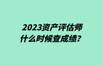 2023資產(chǎn)評估師什么時候查成績？