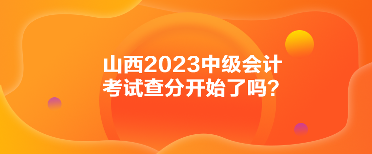 山西2023中級會(huì)計(jì)考試查分開始了嗎？