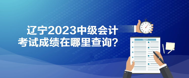 遼寧2023中級會計考試成績在哪里查詢？