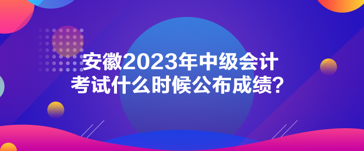 安徽2023年中級(jí)會(huì)計(jì)考試什么時(shí)候公布成績(jī)？