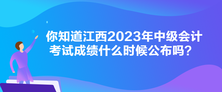 你知道江西2023年中級(jí)會(huì)計(jì)考試成績(jī)什么時(shí)候公布嗎？