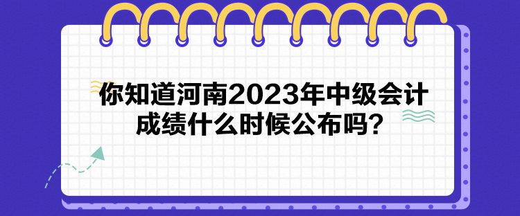 你知道河南2023年中級會計成績什么時候公布嗎？