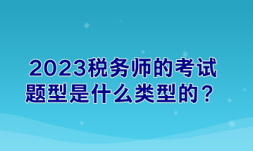 2023稅務(wù)師的考試題型是什么類型的？