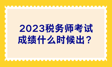 2023稅務(wù)師考試成績什么時候出？