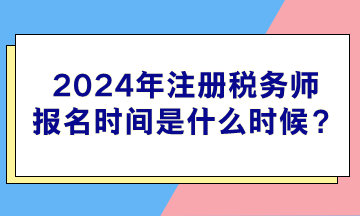 2024年注冊(cè)稅務(wù)師報(bào)名時(shí)間是什么時(shí)候？