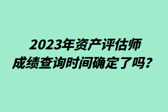 2023年資產(chǎn)評估師成績查詢時間確定了嗎？