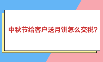 中秋節(jié)給客戶送月餅怎么交稅？