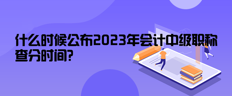 什么時候公布2023年會計中級職稱查分時間？