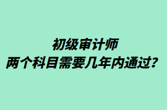 初級(jí)審計(jì)師兩個(gè)科目需要幾年內(nèi)通過？