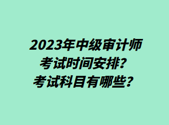 2023年中級審計師考試時間安排？考試科目有哪些？