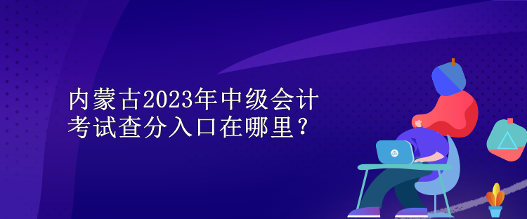 內(nèi)蒙古2023年中級(jí)會(huì)計(jì)考試查分入口在哪里？