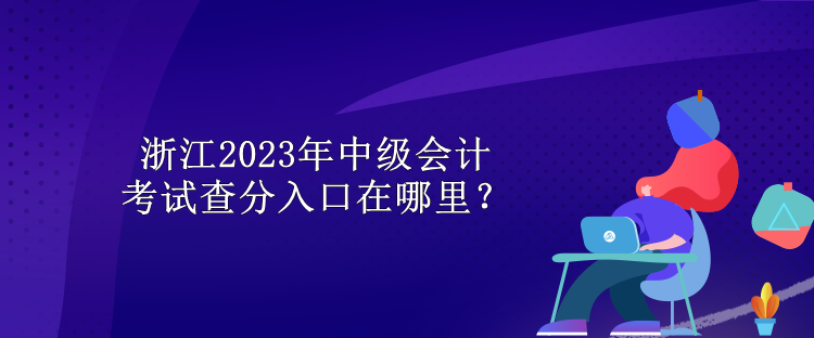 浙江2023年中級會計考試查分入口在哪里？