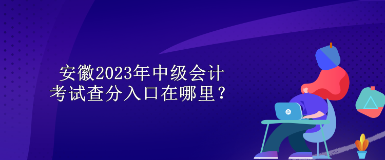 安徽2023年中級(jí)會(huì)計(jì)考試查分入口在哪里？