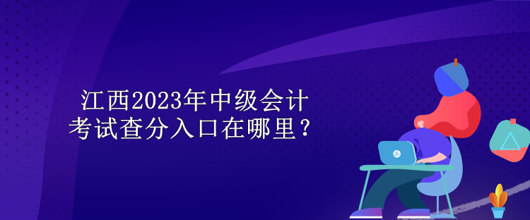 江西2023年中級(jí)會(huì)計(jì)考試查分入口在哪里？