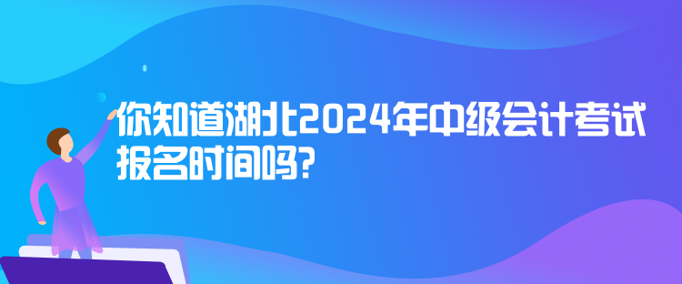 你知道湖北2024年中級會計考試報名時間嗎？