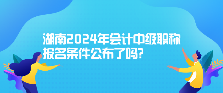 湖南2024年會(huì)計(jì)中級(jí)職稱報(bào)名條件公布了嗎？