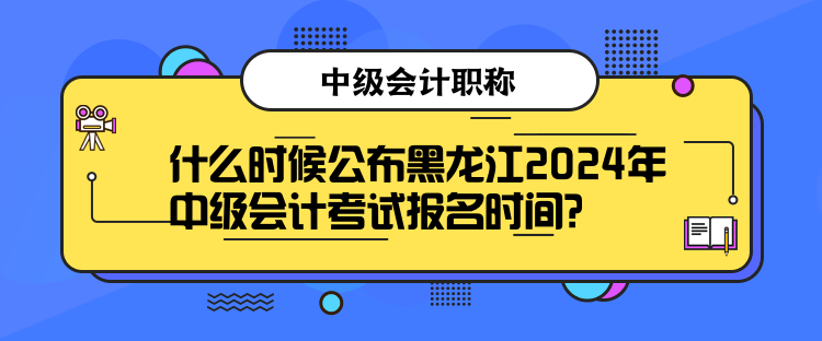 什么時(shí)候公布黑龍江2024年中級(jí)會(huì)計(jì)考試報(bào)名時(shí)間？