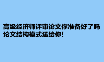 高級經(jīng)濟師評審論文你準備好了嗎？論文結(jié)構(gòu)模式送給你！