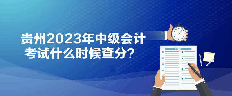 貴州2023年中級會計考試什么時候查分？