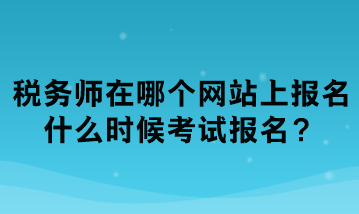 稅務(wù)師在哪個(gè)網(wǎng)站上報(bào)名？什么時(shí)候考試報(bào)名？