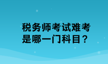 稅務(wù)師考試難考是哪一門科目？